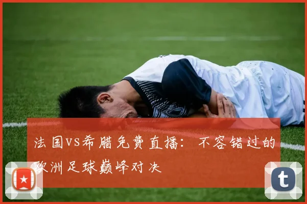 法国vs希腊免费直播：不容错过的欧洲足球巅峰对决