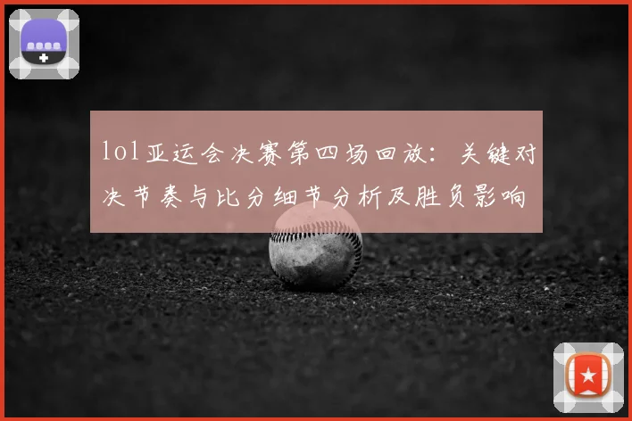 lol亚运会决赛第四场回放：关键对决节奏与比分细节分析及胜负影响