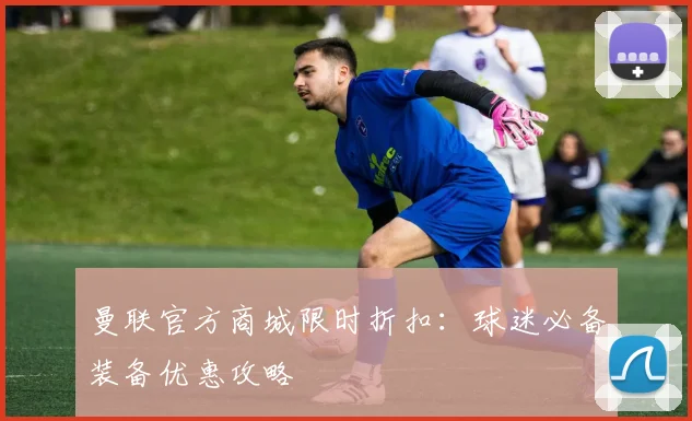 曼联官方商城限时折扣：球迷必备装备优惠攻略