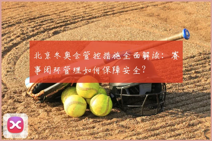 北京冬奥会管控措施全面解读：赛事闭环管理如何保障安全？