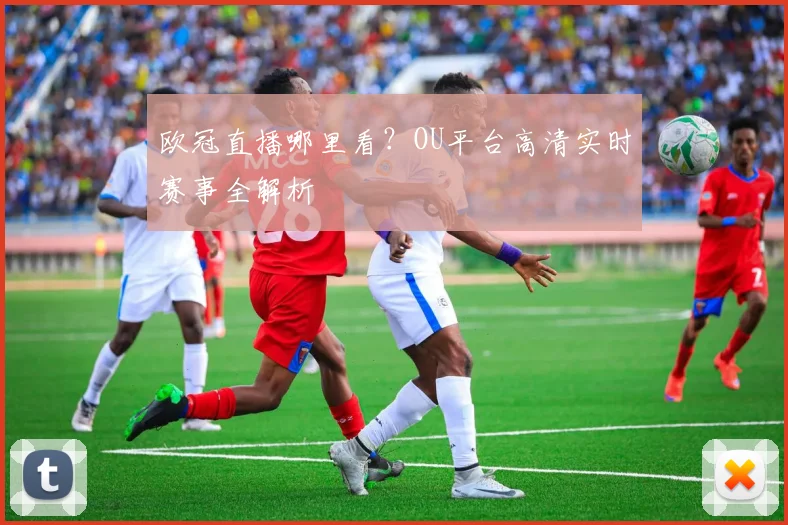 欧冠直播哪里看？OU平台高清实时赛事全解析