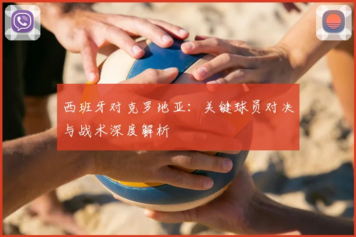 西班牙对克罗地亚：关键球员对决与战术深度解析