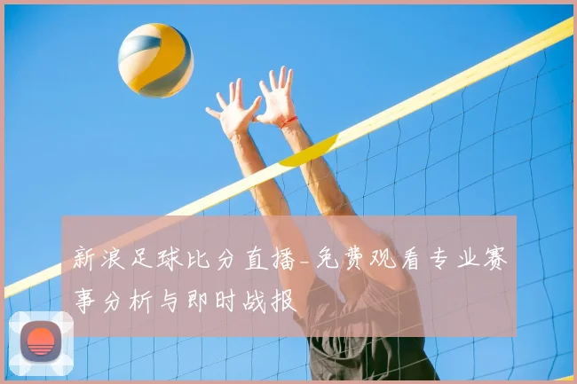 新浪足球比分直播_免费观看专业赛事分析与即时战报