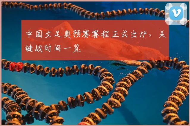 中国女足奥预赛赛程正式出炉，关键战时间一览