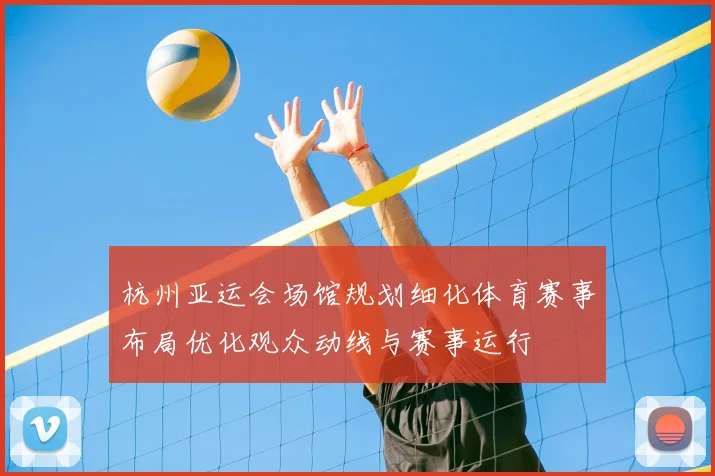 杭州亚运会场馆规划细化体育赛事布局优化观众动线与赛事运行