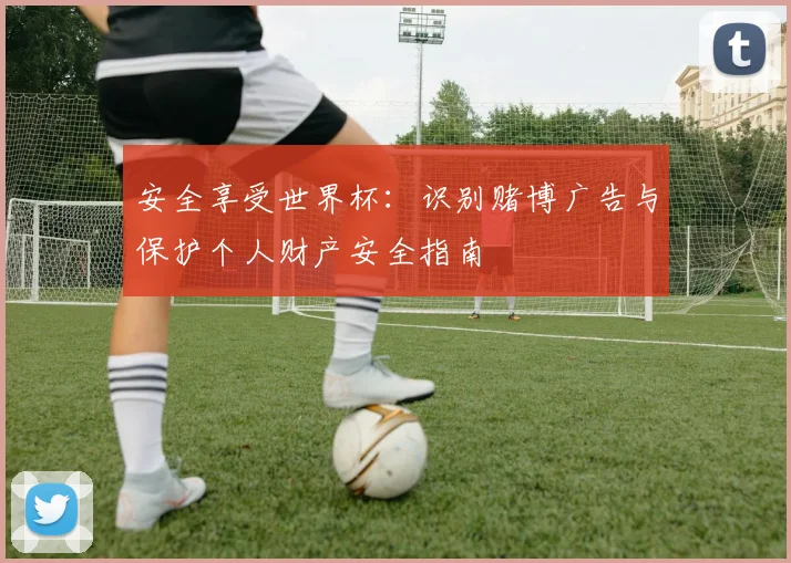 安全享受世界杯：识别赌博广告与保护个人财产安全指南