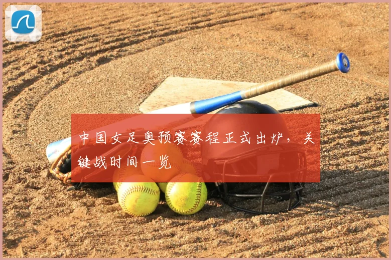 中国女足奥预赛赛程正式出炉，关键战时间一览