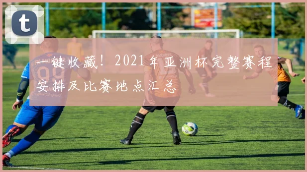 一键收藏！2021年亚洲杯完整赛程安排及比赛地点汇总