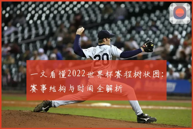 一文看懂2022世界杯赛程树状图：赛事结构与时间全解析